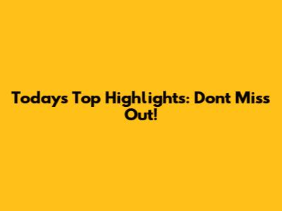 Today's Top Highlights: Don't Miss Out!