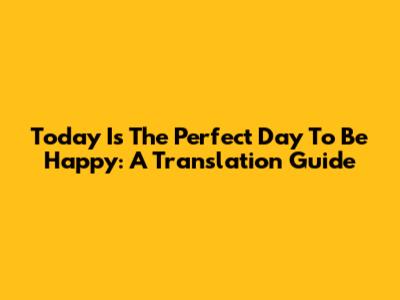 Today Is The Perfect Day To Be Happy: A Translation Guide