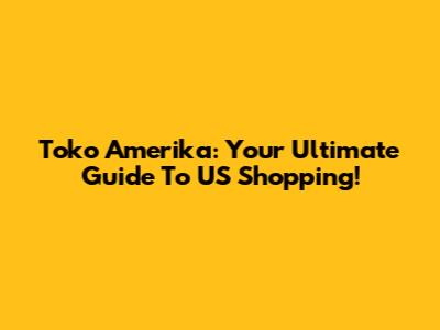 Toko Amerika: Your Ultimate Guide To US Shopping!