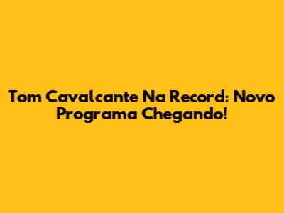 Tom Cavalcante Na Record: Novo Programa Chegando!