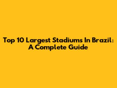 Top 10 Largest Stadiums In Brazil: A Complete Guide