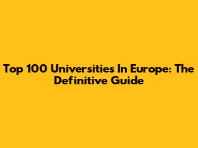 Top 100 Universities In Europe: The Definitive Guide