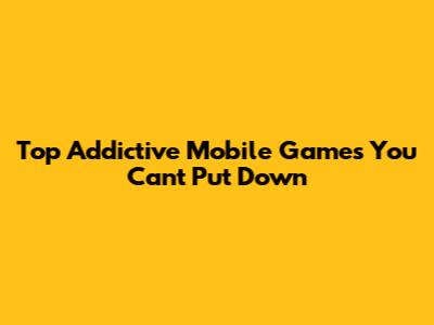 Top Addictive Mobile Games You Can't Put Down