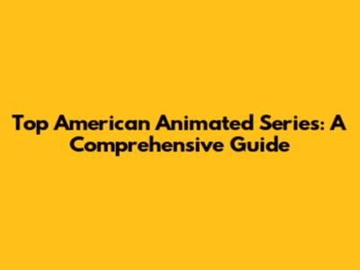 Top American Animated Series: A Comprehensive Guide