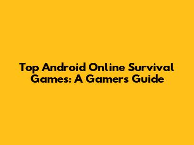Top Android Online Survival Games: A Gamer's Guide