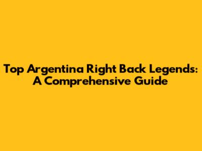 Top Argentina Right Back Legends: A Comprehensive Guide
