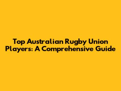 Top Australian Rugby Union Players: A Comprehensive Guide