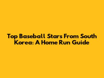 Top Baseball Stars From South Korea: A Home Run Guide
