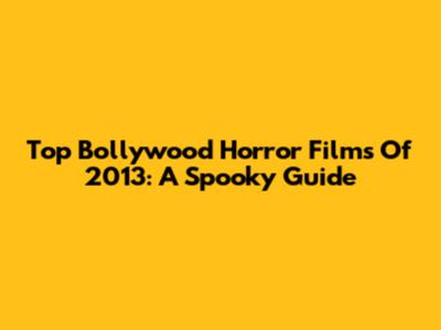 Top Bollywood Horror Films Of 2013: A Spooky Guide