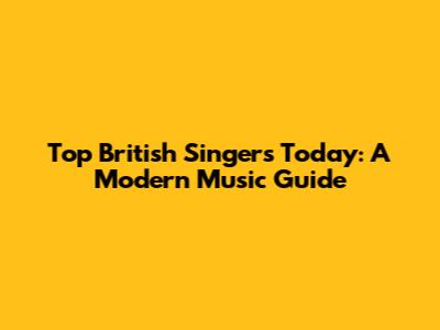 Top British Singers Today: A Modern Music Guide
