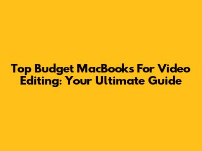Top Budget MacBooks For Video Editing: Your Ultimate Guide