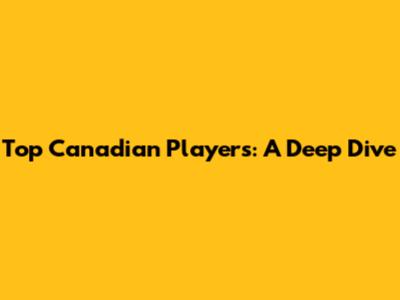 Top Canadian Players: A Deep Dive