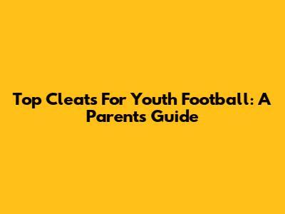 Top Cleats For Youth Football: A Parent's Guide