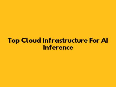 Top Cloud Infrastructure For AI Inference