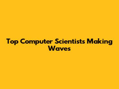 Top Computer Scientists Making Waves
