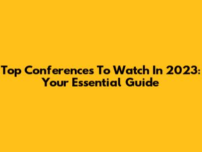 Top Conferences To Watch In 2023: Your Essential Guide