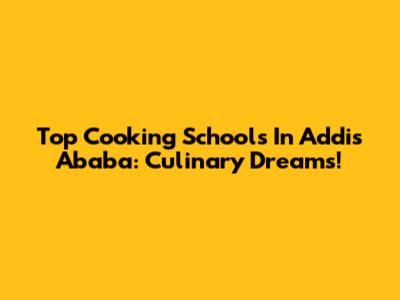 Top Cooking Schools In Addis Ababa: Culinary Dreams!