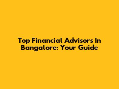 Top Financial Advisors In Bangalore: Your Guide