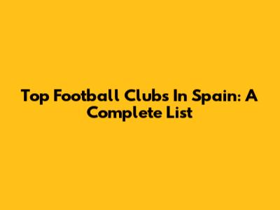Top Football Clubs In Spain: A Complete List