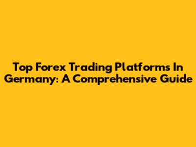 Top Forex Trading Platforms In Germany: A Comprehensive Guide
