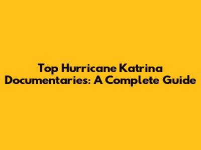 Top Hurricane Katrina Documentaries: A Complete Guide