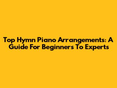 Top Hymn Piano Arrangements: A Guide For Beginners To Experts