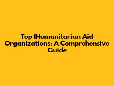 Top IHumanitarian Aid Organizations: A Comprehensive Guide