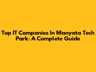 Top IT Companies In Manyata Tech Park: A Complete Guide