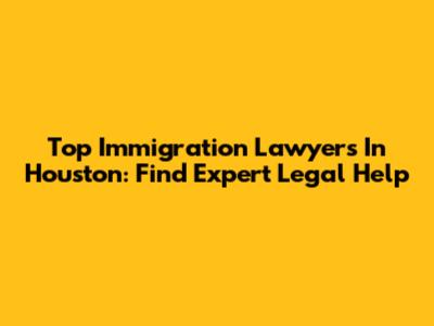 Top Immigration Lawyers In Houston: Find Expert Legal Help