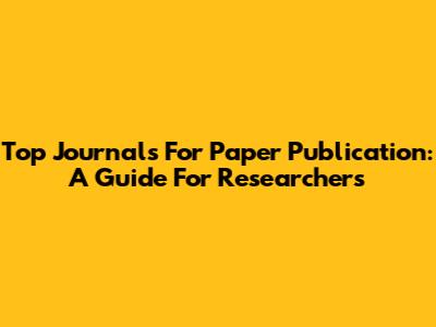 Top Journals For Paper Publication: A Guide For Researchers