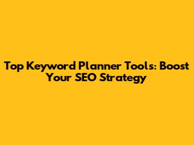 Top Keyword Planner Tools: Boost Your SEO Strategy