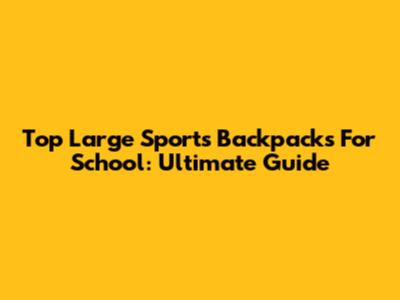 Top Large Sports Backpacks For School: Ultimate Guide