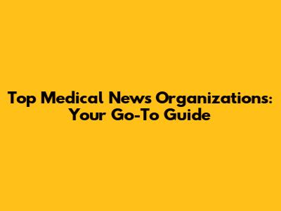 Top Medical News Organizations: Your Go-To Guide