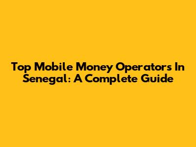 Top Mobile Money Operators In Senegal: A Complete Guide