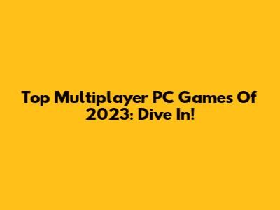 Top Multiplayer PC Games Of 2023: Dive In!