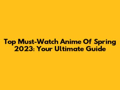 Top Must-Watch Anime Of Spring 2023: Your Ultimate Guide