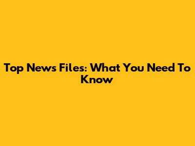 Top News Files: What You Need To Know