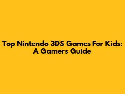 Top Nintendo 3DS Games For Kids: A Gamer's Guide
