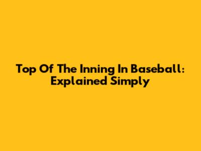 Top Of The Inning In Baseball: Explained Simply