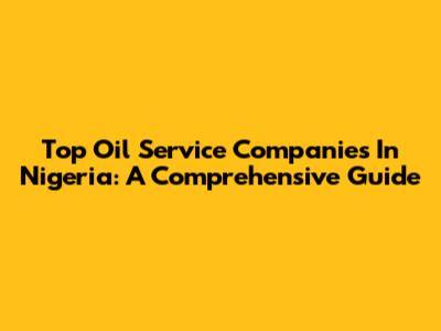Top Oil Service Companies In Nigeria: A Comprehensive Guide