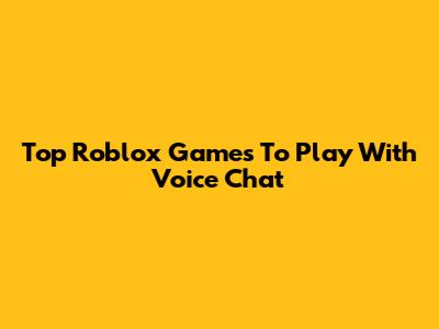 Top Roblox Games To Play With Voice Chat