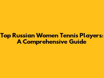Top Russian Women Tennis Players: A Comprehensive Guide