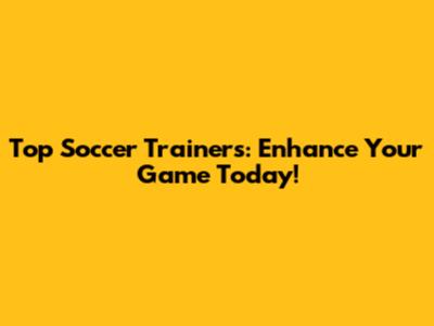 Top Soccer Trainers: Enhance Your Game Today!