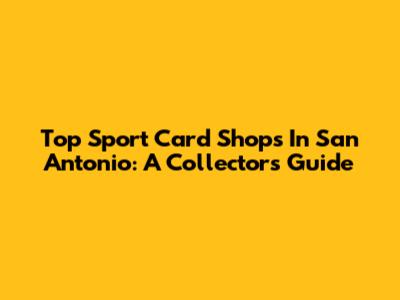 Top Sport Card Shops In San Antonio: A Collector's Guide