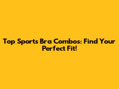 Top Sports Bra Combos: Find Your Perfect Fit!