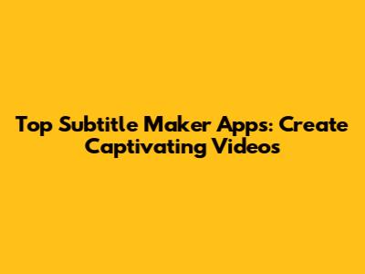 Top Subtitle Maker Apps: Create Captivating Videos