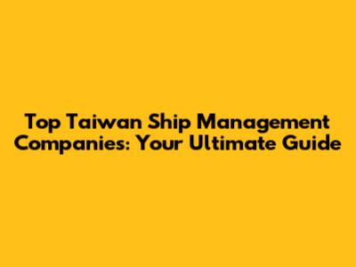 Top Taiwan Ship Management Companies: Your Ultimate Guide