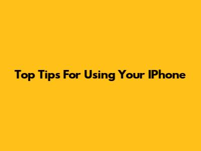 Top Tips For Using Your IPhone