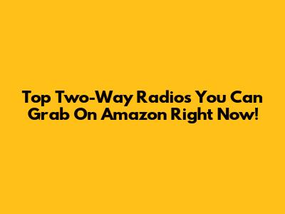 Top Two-Way Radios You Can Grab On Amazon Right Now!