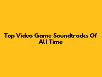 Top Video Game Soundtracks Of All Time